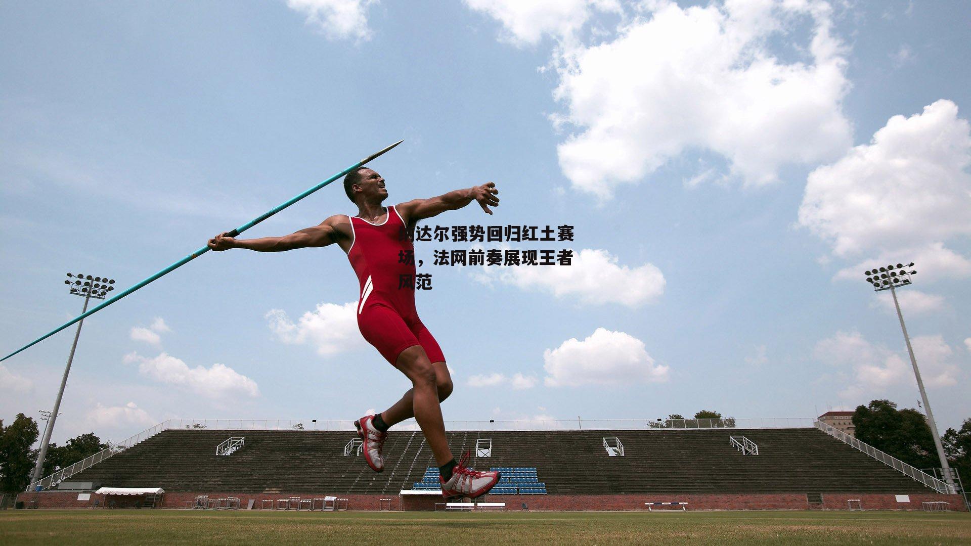 纳达尔强势回归红土赛场，法网前奏展现王者风范