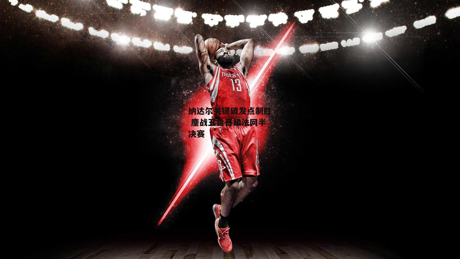 纳达尔关键破发点制胜 鏖战五盘晋级法网半决赛